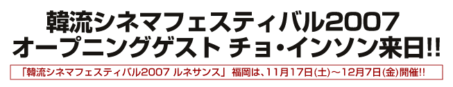 韓流シネマフェスティバル2007 オープニングゲスト チョ・インソン来日!!