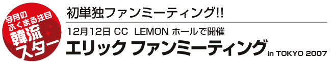 初単独ファンミーティング!!12月12日 CC LEMON ホールで開催「エリック ファンミーティング in TOKYO 2007」