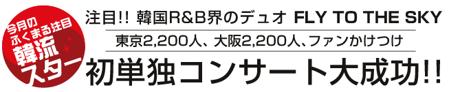 注目!! 韓国R&B界のデュオ FLY TO THE SKY 東京2,200人、 大阪2,200人、ファンかけつけ 初単独コンサート大成功!!
